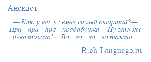 
    — Кто у вас в семье самый старший?— Пра—пра—пра—прабабушка— Ну это же невозможно!— Во—во—во—возможно…