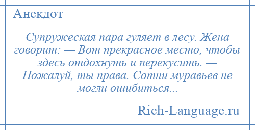 
    Супружеская пара гуляет в лесу. Жена говорит: — Вот прекрасное место, чтобы здесь отдохнуть и перекусить. — Пожалуй, ты права. Сотни муравьев не могли ошибиться...