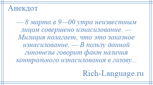 
    — 8 марта в 9—00 утра неизвестным лицом совершено изнасилование. — Милиция полагает, что это заказное изнасилование. — В пользу данной гипотезы говорит факт наличия контрольного изнасилования в голову...