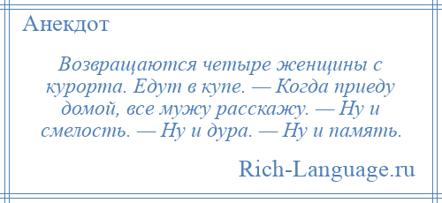 
    Возвращаются четыре женщины с курорта. Едут в купе. — Когда приеду домой, все мужу расскажу. — Ну и смелость. — Ну и дура. — Ну и память.
