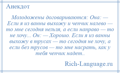 
    Молодожены договариваются: Она: — Если я из ванны выхожу и чепчик налево — то мне сегодня нельзя, а если направо — то не хочу... Он: — Хорошо. Если я из ванны выхожу в трусах — то сегодня не хочу, а если без трусов — то мне насрать, как у тебя чепчик надет..