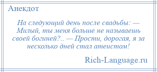 
    На следующий день после свадьбы: — Милый, ты меня больше не называешь своей богиней?.. — Прости, дорогая, я за несколько дней стал атеистом!