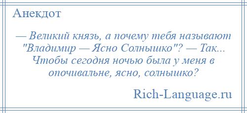 
    — Великий князь, а почему тебя называют Владимир — Ясно Солнышко ? — Так... Чтобы сегодня ночью была у меня в опочивальне, ясно, солнышко?