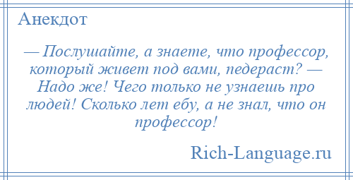 
    — Послушайте, а знаете, что профессор, который живет под вами, педераст? — Надо же! Чего только не узнаешь про людей! Сколько лет ебу, а не знал, что он профессор!