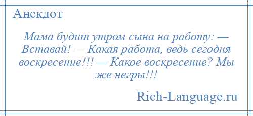 
    Мама будит утром сына на работу: — Вставай! — Какая работа, ведь сегодня воскресение!!! — Какое воскресение? Мы же негры!!!