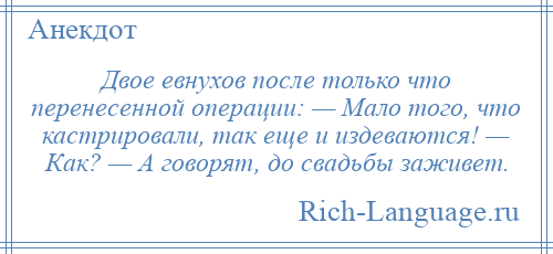 
    Двое евнухов после только что перенесенной операции: — Мало того, что кастрировали, так еще и издеваются! — Как? — А говорят, до свадьбы заживет.
