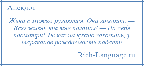 
    Жена с мужем ругаются. Она говорит: — Всю жизнь ты мне поломал! — На себя посмотри! Ты как на кухню заходишь, у тараканов рождаемость падает!