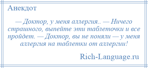 
    — Доктор, у меня аллергия.. — Ничего страшного, выпейте эти таблеточки и все пройдет. — Доктор, вы не поняли — у меня аллергия на таблетки от аллергии!