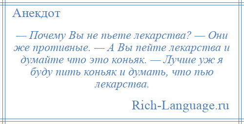 
    — Почему Вы не пьете лекарства? — Они же противные. — А Вы пейте лекарства и думайте что это коньяк. — Лучше уж я буду пить коньяк и думать, что пью лекарства.