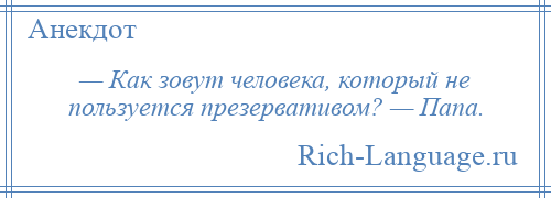 
    — Как зовут человека, который не пользуется презервативом? — Папа.