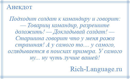 
    Подходит солдат к командиру и говорит: — Товарищ командир, разрешите доложить! — Докладывай солдат! — Старшина говорит что у меня рожа страшная! А у самого то.... у самого, оглядывается в поисках примера. У самого ну... ну чуть лучше вашей!