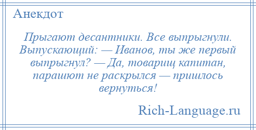 
    Прыгают десантники. Все выпрыгнули. Выпускающий: — Иванов, ты же первый выпрыгнул? — Да, товарищ капитан, парашют не раскрылся — пришлось вернуться!