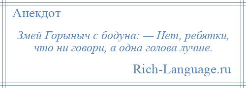 
    Змей Горыныч с бодуна: — Нет, ребятки, что ни говори, а одна голова лучше.