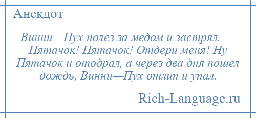 
    Винни—Пух полез за медом и застрял. — Пятачок! Пятачок! Отдери меня! Ну Пятачок и отодрал, а через два дня пошел дождь, Винни—Пух отлип и упал.