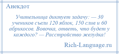 
    Учительница диктует задачу: — 30 учеников съели 120 яблок, 150 слив и 60 абрикосов. Вовочка, ответь, что будет у каждого? — Расстройство желудка!