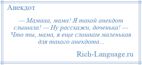 
    — Мамааа, мама! Я такой анекдот слышала! — Ну расскажи, доченька! — Что ты, мама, я еще слишком маленькая для такого анекдота...