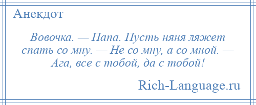 
    Вовочка. — Папа. Пусть няня ляжет спать со мну. — Не со мну, а со мной. — Ага, все с тобой, да с тобой!