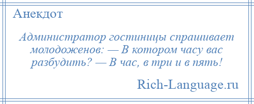 
    Администратор гостиницы спрашивает молодоженов: — В котором часу вас разбудить? — В час, в три и в пять!
