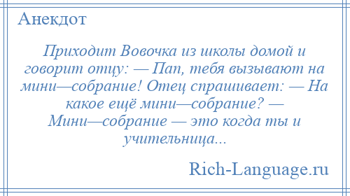 
    Приходит Вовочка из школы домой и говорит отцу: — Пап, тебя вызывают на мини—собрание! Отец спрашивает: — На какое ещё мини—собрание? — Мини—собрание — это когда ты и учительница...