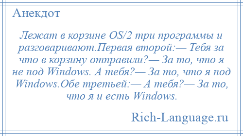 
    Лежат в корзине OS/2 три программы и разговаривают.Первая второй:— Тебя за что в корзину отправили?— За то, что я не под Windows. А тебя?— За то, что я под Windows.Обе третьей:— А тебя?— За то, что я и есть Windows.