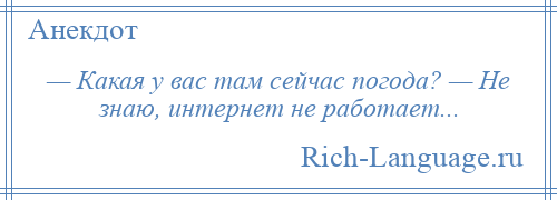 
    — Какая у вас там сейчас погода? — Не знаю, интернет не работает...