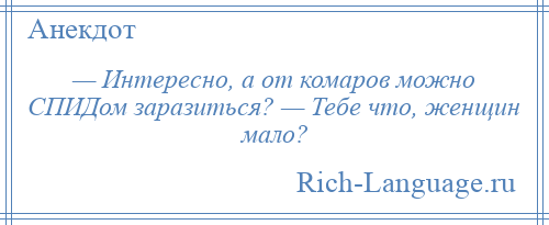 
    — Интересно, а от комаров можно СПИДом заразиться? — Тебе что, женщин мало?