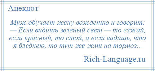 
    Муж обучает жену вождению и говорит: — Если видишь зеленый свет — то езжай, если красный, то стой, а если видишь, что я бледнею, то тут же жми на тормоз...