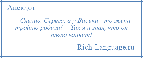 
    — Слышь, Серега, а у Васьки—то жена тройню родила!— Так я и знал, что он плохо кончит!