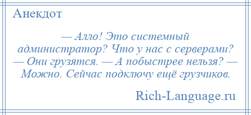 
    — Алло! Это системный администратор? Что у нас с серверами? — Они грузятся. — А побыстрее нельзя? — Можно. Сейчас подключу ещё грузчиков.