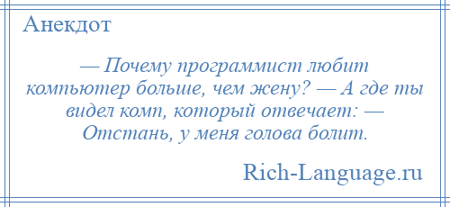 
    — Почему программист любит компьютер больше, чем жену? — А где ты видел комп, который отвечает: — Отстань, у меня голова болит.