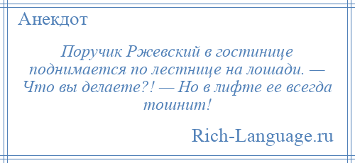 
    Поручик Ржевский в гостинице поднимается по лестнице на лошади. — Что вы делаете?! — Но в лифте ее всегда тошнит!