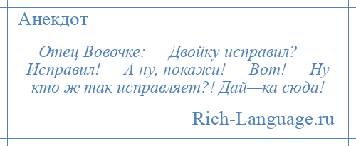 
    Отец Вовочке: — Двойку исправил? — Исправил! — А ну, покажи! — Вот! — Ну кто ж так исправляет?! Дай—ка сюда!