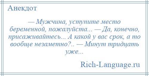 
    — Мужчина, уступите место беременной, пожалуйста... — Да, конечно, присаживайтесь... А какой у вас срок, а то вообще незаметно?.. — Минут тридцать уже...