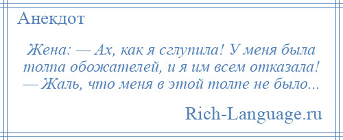 
    Жена: — Ах, как я сглупила! У меня была толпа обожателей, и я им всем отказала! — Жаль, что меня в этой толпе не было...