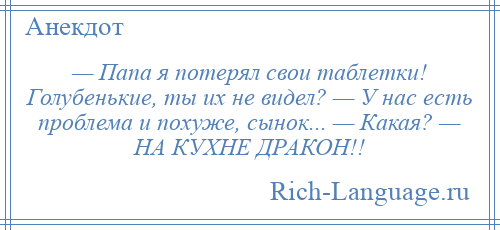 
    — Папа я потерял свои таблетки! Голубенькие, ты их не видел? — У нас есть проблема и похуже, сынок... — Какая? — НА КУХНЕ ДРАКОН!!