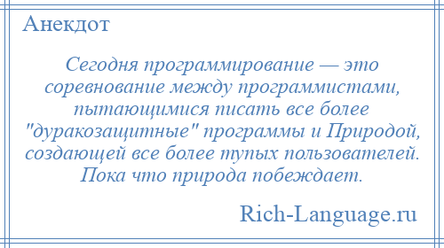 
    Сегодня программирование — это соревнование между программистами, пытающимися писать все более дуракозащитные программы и Природой, создающей все более тупых пользователей. Пока что природа побеждает.