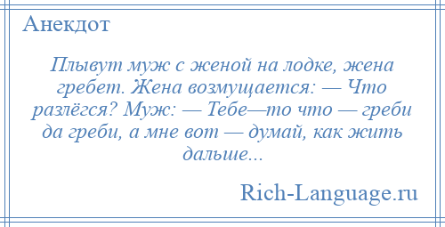 
    Плывут муж с женой на лодке, жена гребет. Жена возмущается: — Что разлёгся? Муж: — Тебе—то что — греби да греби, а мне вот — думай, как жить дальше...