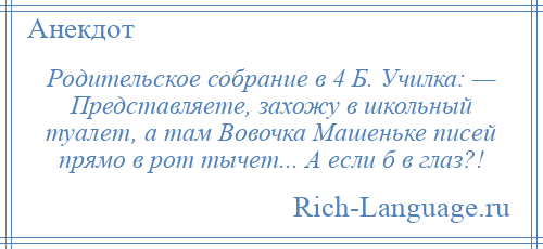 
    Родительское собрание в 4 Б. Училка: — Представляете, захожу в школьный туалет, а там Вовочка Машеньке писей прямо в рот тычет... А если б в глаз?!