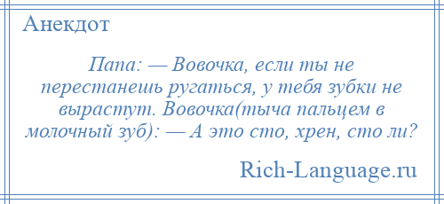 
    Папа: — Вовочка, если ты не перестанешь ругаться, у тебя зубки не вырастут. Вовочка(тыча пальцем в молочный зуб): — А это сто, хрен, сто ли?