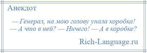 
    — Генерал, на мою голову упала коробка! — А что в ней? — Ничего! — А в коробке?