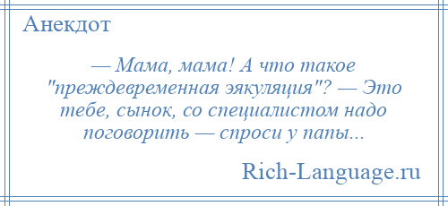 
    — Мама, мама! А что такое преждевременная эякуляция ? — Это тебе, сынок, со специалистом надо поговорить — спроси у папы...