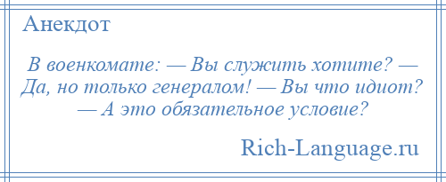 
    В военкомате: — Вы служить хотите? — Да, но только генералом! — Вы что идиот? — А это обязательное условие?
