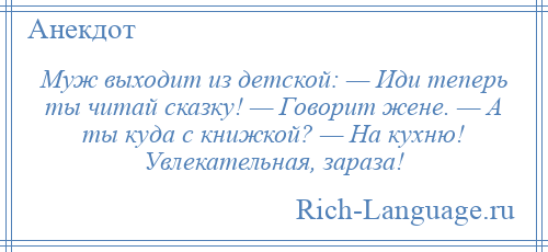 
    Муж выходит из детской: — Иди теперь ты читай сказку! — Говорит жене. — А ты куда с книжкой? — На кухню! Увлекательная, зараза!