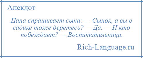 
    Папа спрашивает сына: — Сынок, а вы в садике тоже дерётесь? — Да. — И кто побеждает? — Воспитательница.