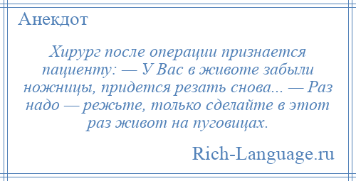 
    Хирург после операции признается пациенту: — У Вас в животе забыли ножницы, придется резать снова... — Раз надо — режьте, только сделайте в этот раз живот на пуговицах.