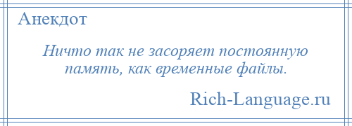 
    Ничто так не засоряет постоянную память, как временные файлы.