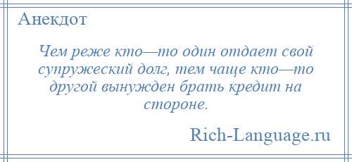 
    Чем реже кто—то один отдает свой супружеский долг, тем чаще кто—то другой вынужден брать кредит на стороне.