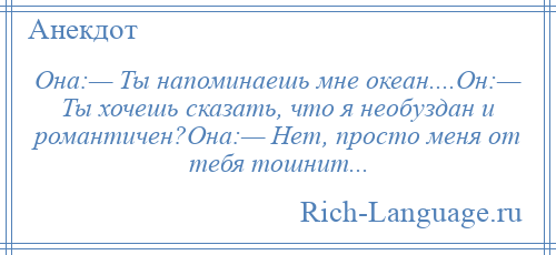 
    Она:— Ты напоминаешь мне океан....Он:— Ты хочешь сказать, что я необуздан и романтичен?Она:— Нет, просто меня от тебя тошнит...