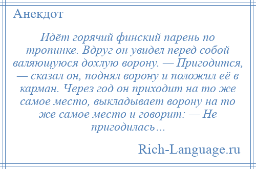 
    Идёт горячий финский парень по тропинке. Вдруг он увидел перед собой валяющуюся дохлую ворону. — Пригодится, — сказал он, поднял ворону и положил её в карман. Через год он приходит на то же самое место, выкладывает ворону на то же самое место и говорит: — Не пригодилась…