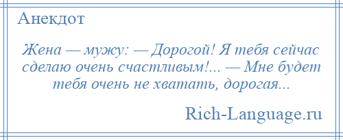 
    Жена — мужу: — Дорогой! Я тебя сейчас сделаю очень счастливым!... — Мне будет тебя очень не хватать, дорогая...